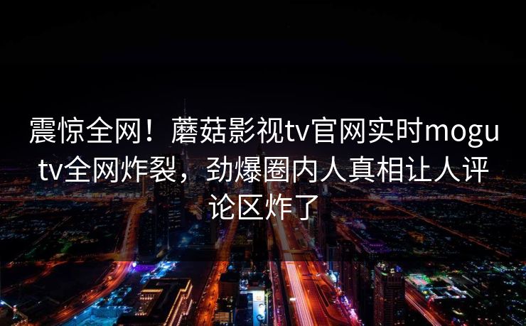 震惊全网！蘑菇影视tv官网实时mogutv全网炸裂，劲爆圈内人真相让人评论区炸了