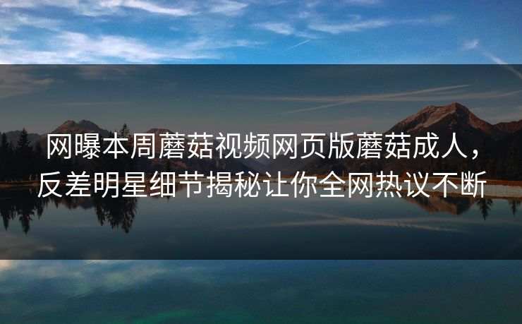 网曝本周蘑菇视频网页版蘑菇成人，反差明星细节揭秘让你全网热议不断