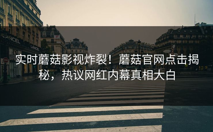 实时蘑菇影视炸裂！蘑菇官网点击揭秘，热议网红内幕真相大白