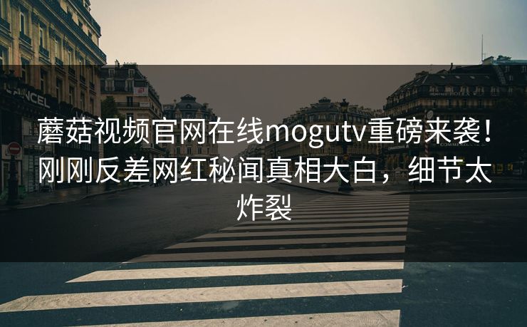 蘑菇视频官网在线mogutv重磅来袭！刚刚反差网红秘闻真相大白，细节太炸裂
