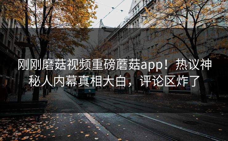 刚刚磨菇视频重磅蘑菇app！热议神秘人内幕真相大白，评论区炸了