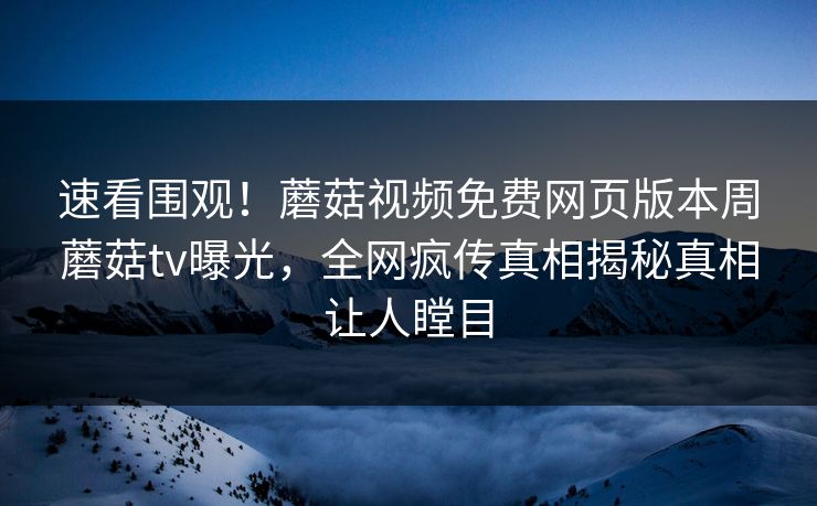 速看围观！蘑菇视频免费网页版本周蘑菇tv曝光，全网疯传真相揭秘真相让人瞠目