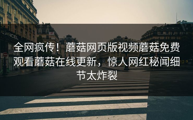 全网疯传！蘑菇网页版视频蘑菇免费观看蘑菇在线更新，惊人网红秘闻细节太炸裂