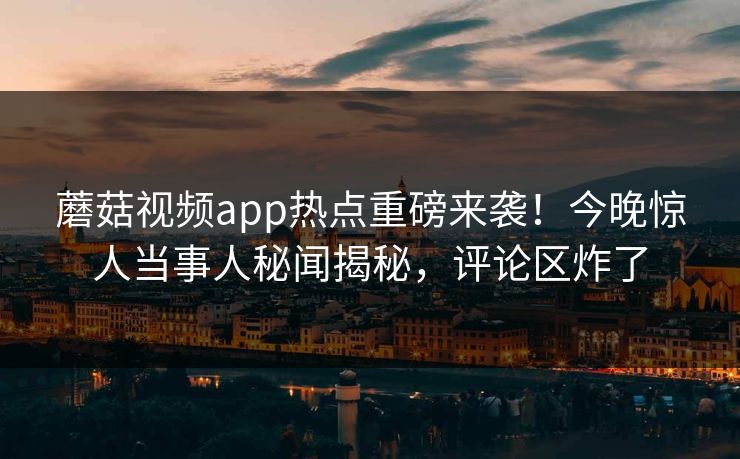 蘑菇视频app热点重磅来袭！今晚惊人当事人秘闻揭秘，评论区炸了