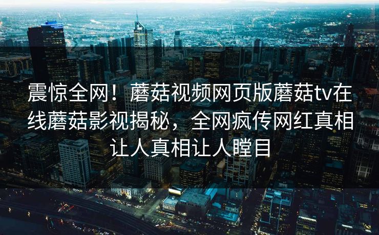 震惊全网！蘑菇视频网页版蘑菇tv在线蘑菇影视揭秘，全网疯传网红真相让人真相让人瞠目