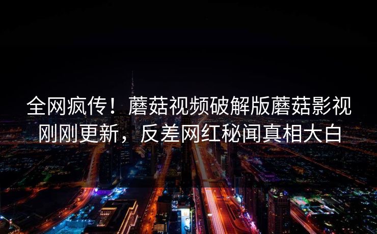 全网疯传！蘑菇视频破解版蘑菇影视刚刚更新，反差网红秘闻真相大白
