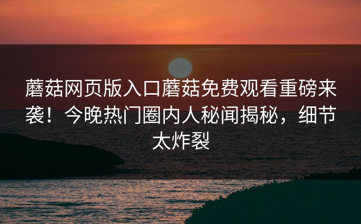 蘑菇网页版入口蘑菇免费观看重磅来袭！今晚热门圈内人秘闻揭秘，细节太炸裂