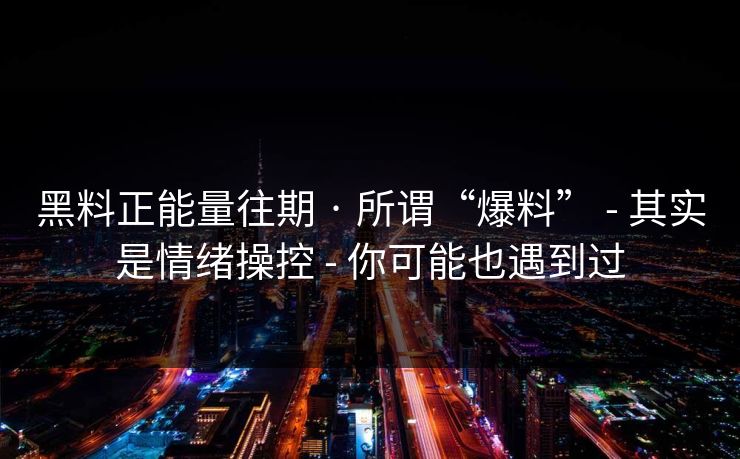 黑料正能量往期 · 所谓“爆料” - 其实是情绪操控 - 你可能也遇到过