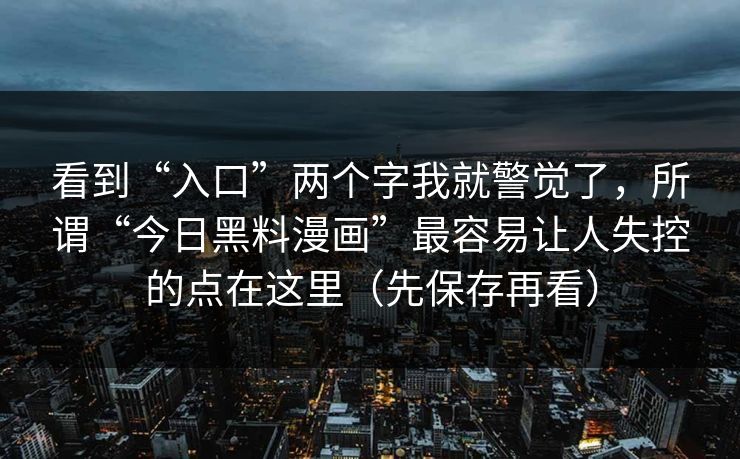 看到“入口”两个字我就警觉了，所谓“今日黑料漫画”最容易让人失控的点在这里（先保存再看）
