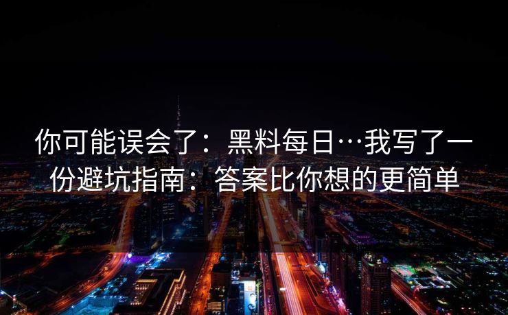 你可能误会了：黑料每日…我写了一份避坑指南：答案比你想的更简单