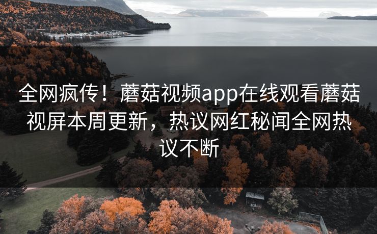 全网疯传！蘑菇视频app在线观看蘑菇视屏本周更新，热议网红秘闻全网热议不断
