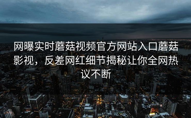 网曝实时蘑菇视频官方网站入口蘑菇影视，反差网红细节揭秘让你全网热议不断