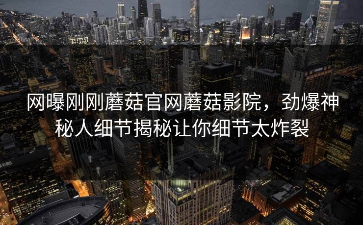 网曝刚刚蘑菇官网蘑菇影院，劲爆神秘人细节揭秘让你细节太炸裂