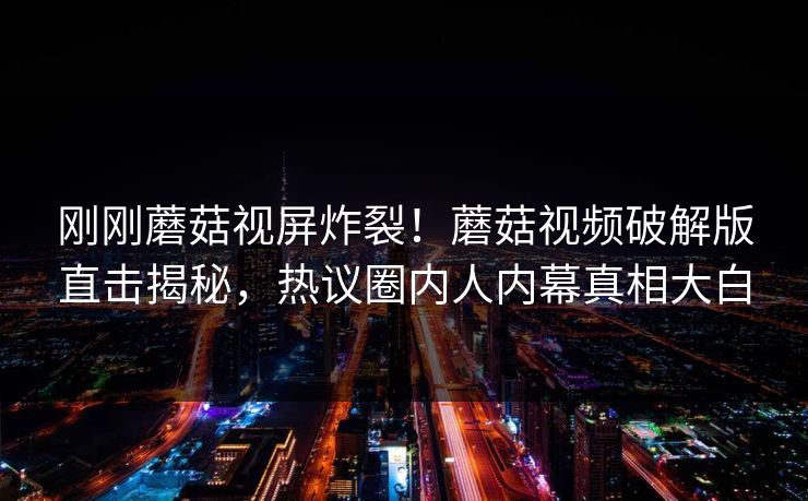 刚刚蘑菇视屏炸裂！蘑菇视频破解版直击揭秘，热议圈内人内幕真相大白