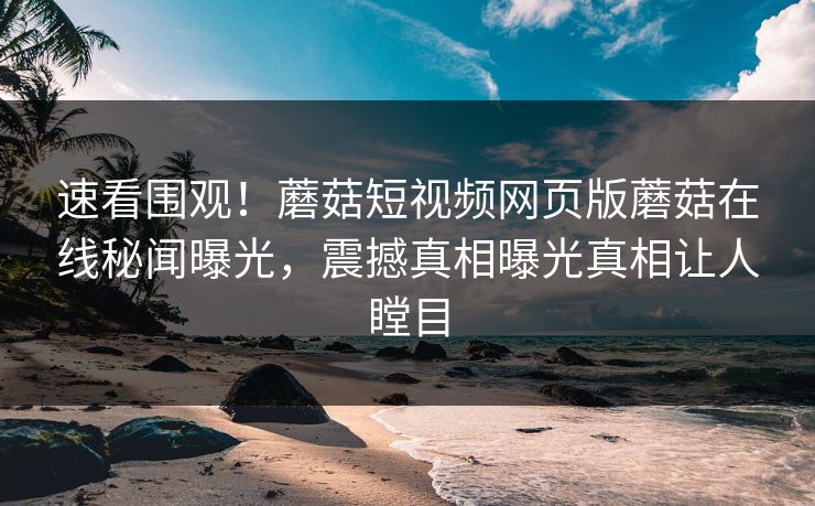 速看围观！蘑菇短视频网页版蘑菇在线秘闻曝光，震撼真相曝光真相让人瞠目