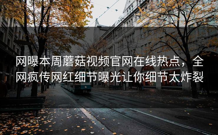 网曝本周蘑菇视频官网在线热点，全网疯传网红细节曝光让你细节太炸裂