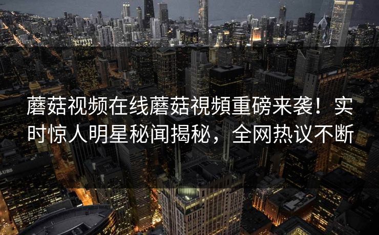 蘑菇视频在线蘑菇視頻重磅来袭！实时惊人明星秘闻揭秘，全网热议不断