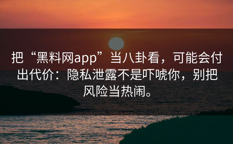 把“黑料网app”当八卦看，可能会付出代价：隐私泄露不是吓唬你，别把风险当热闹。