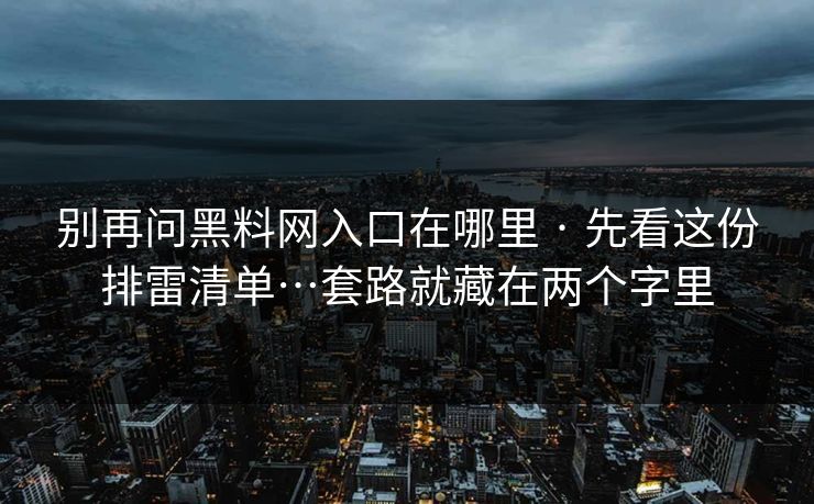 别再问黑料网入口在哪里 · 先看这份排雷清单…套路就藏在两个字里