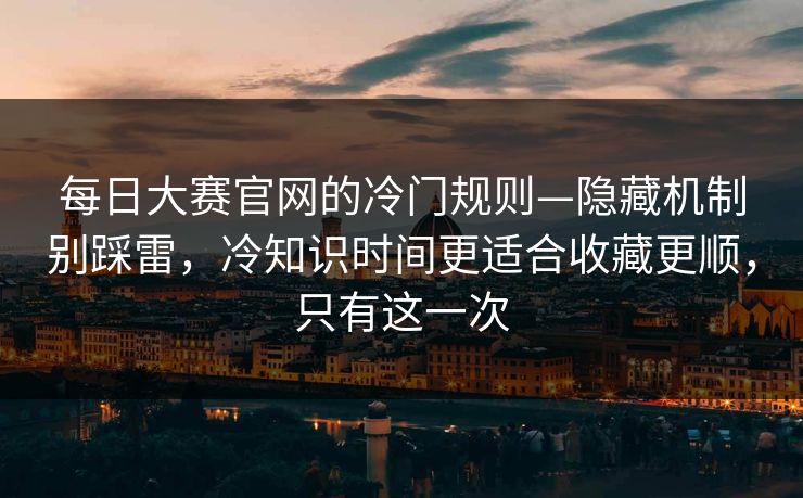每日大赛官网的冷门规则—隐藏机制别踩雷，冷知识时间更适合收藏更顺，只有这一次