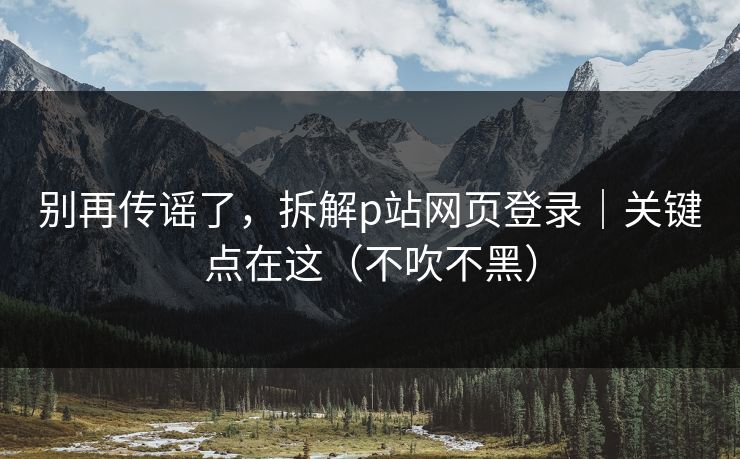 别再传谣了,拆解p站网页登录|关键点在这(不吹不黑)
