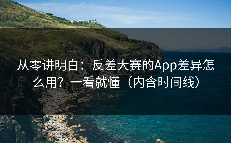 从零讲明白：反差大赛的App差异怎么用？一看就懂（内含时间线）