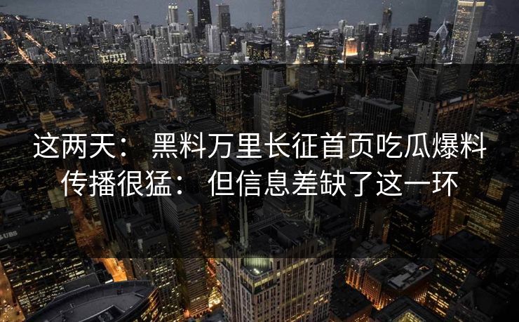 这两天： 黑料万里长征首页吃瓜爆料传播很猛： 但信息差缺了这一环