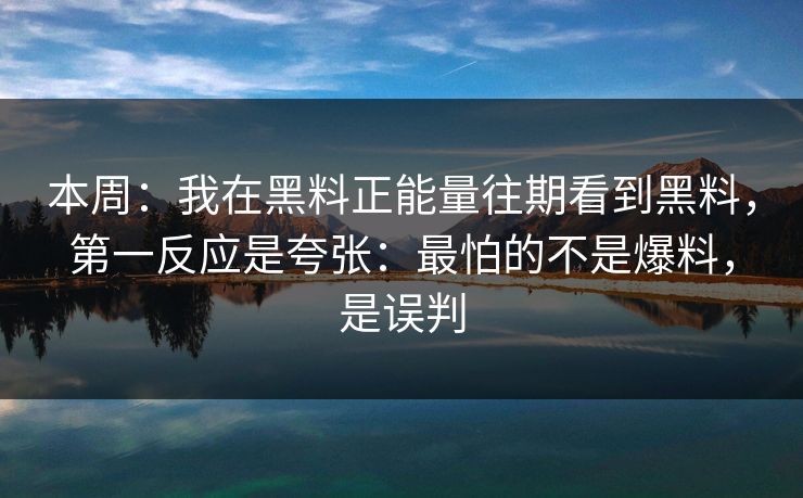 本周：我在黑料正能量往期看到黑料，第一反应是夸张：最怕的不是爆料，是误判