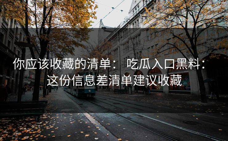 你应该收藏的清单： 吃瓜入口黑料： 这份信息差清单建议收藏