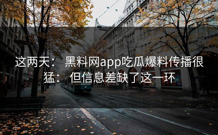 这两天： 黑料网app吃瓜爆料传播很猛： 但信息差缺了这一环