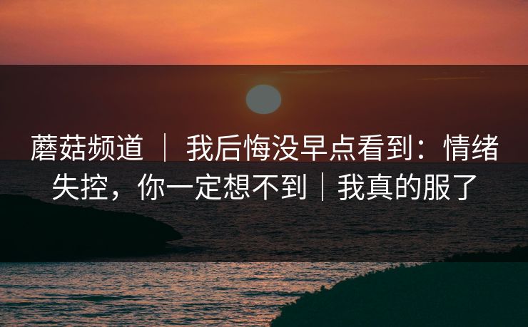 蘑菇频道 ｜ 我后悔没早点看到：情绪失控，你一定想不到｜我真的服了