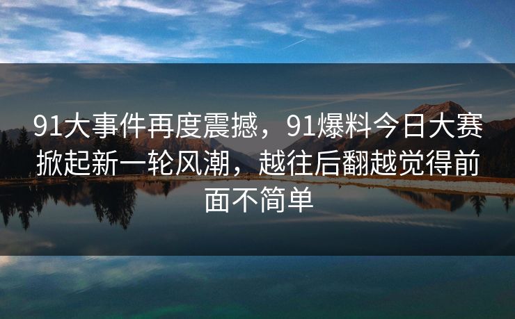 91大事件再度震撼,91爆料今日大赛掀起新一轮风潮,越往后翻越觉得前面不简单 91大事件再度震撼,91爆料今日大赛掀起新一轮风潮,越往后翻越觉得前面不简单