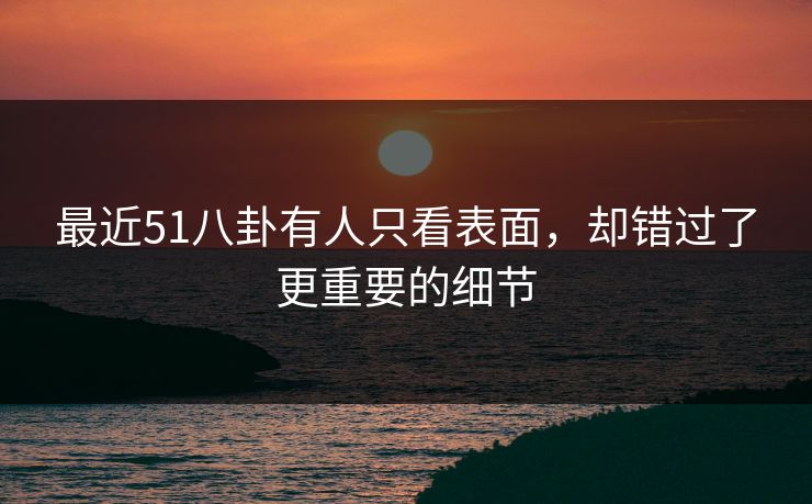 最近51八卦有人只看表面，却错过了更重要的细节